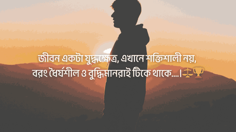 জীবন একটা যুদ্ধক্ষেত্র, এখানে শক্তিশালী নয়, বরং ধৈর্যশীল ও বুদ্ধিমানরাই টিকে থাকে….।
